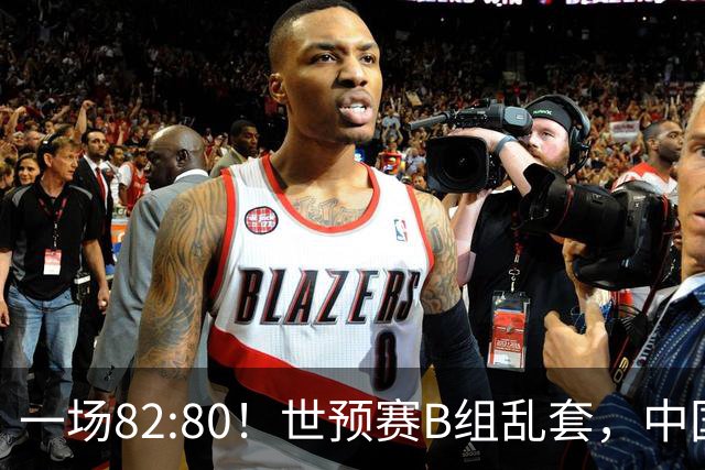 一场82:80！世预赛B组乱套，中国男篮挖大坑，日本队坐收渔利