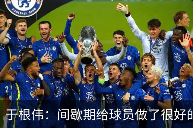于根伟：间歇期给球员做了很好的恢复调整，全队上下要统一思想