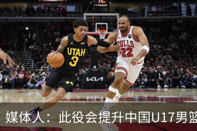 媒体人：此役会提升中国U17男篮的信心 大家该相信自己是有实力的