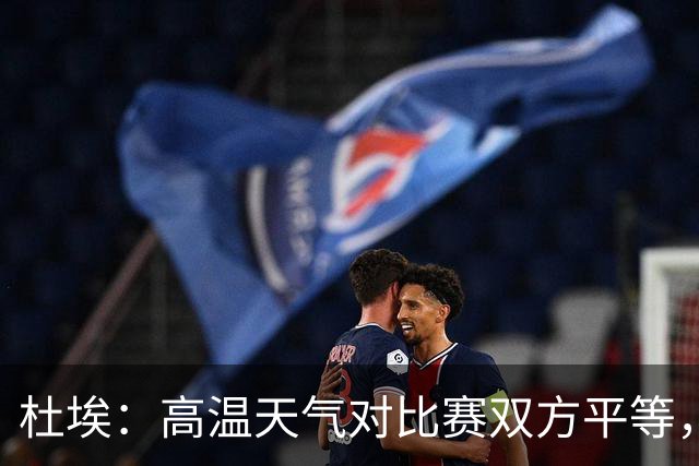 杜埃：高温天气对比赛双方平等，我们随时做好准备努力为团队服务