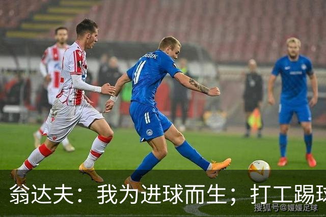翁达夫：我为进球而生；打工踢球时根本不敢想参加世界杯、欧冠