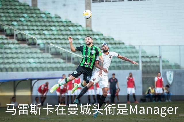 马雷斯卡在曼城头衔是Manager 曝蓝月为此支付1700万镑