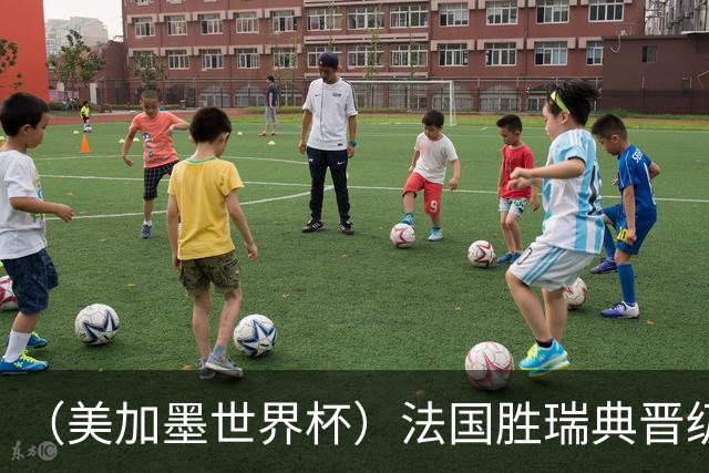 （美加墨世界杯）法国胜瑞典晋级16强 姆巴佩“双响”创纪录
